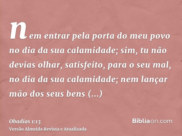 nem entrar pela porta do meu povo no dia da sua calamidade; sim, tu não devias olhar, satisfeito, para o seu mal, no dia da sua calamidade; nem lançar mão dos s