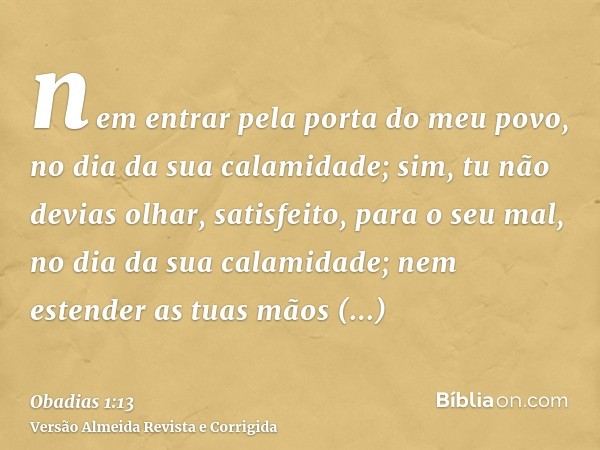 nem entrar pela porta do meu povo, no dia da sua calamidade; sim, tu não devias olhar, satisfeito, para o seu mal, no dia da sua calamidade; nem estender as tua