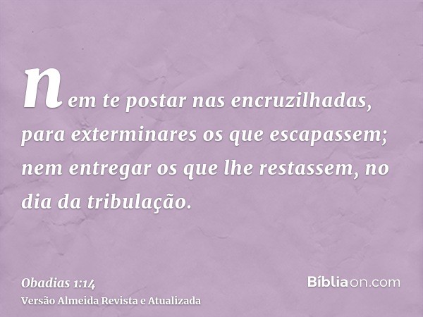 nem te postar nas encruzilhadas, para exterminares os que escapassem; nem entregar os que lhe restassem, no dia da tribulação.