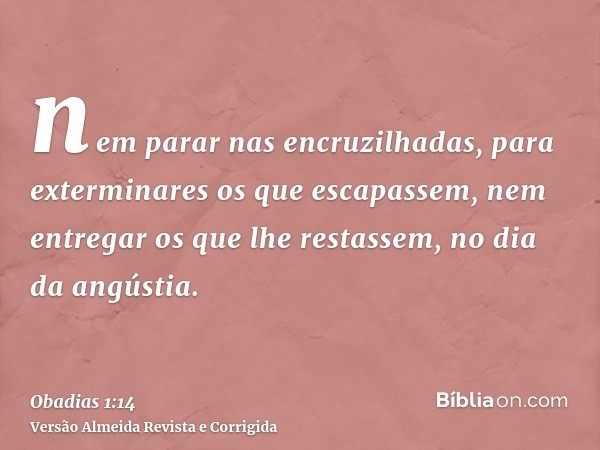 nem parar nas encruzilhadas, para exterminares os que escapassem, nem entregar os que lhe restassem, no dia da angústia.