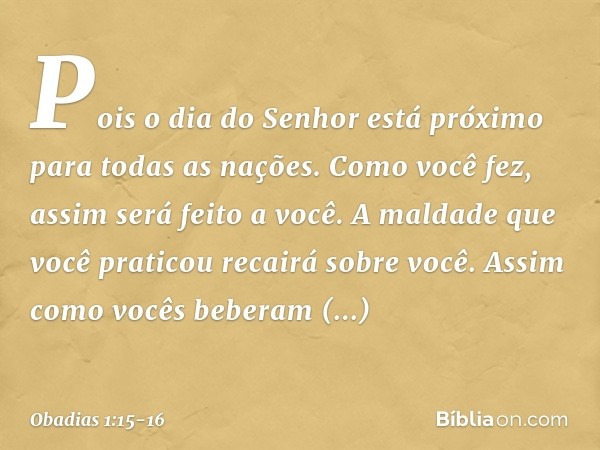 "Pois o dia do Senhor está próximo
para todas as nações.
Como você fez, assim será feito a você.
A maldade que você praticou
recairá sobre você. Assim como você