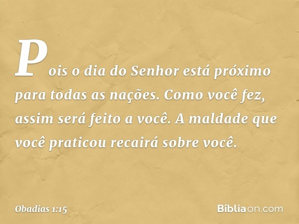 "Pois o dia do Senhor está próximo
para todas as nações.
Como você fez, assim será feito a você.
A maldade que você praticou
recairá sobre você. -- Obadias 1:15