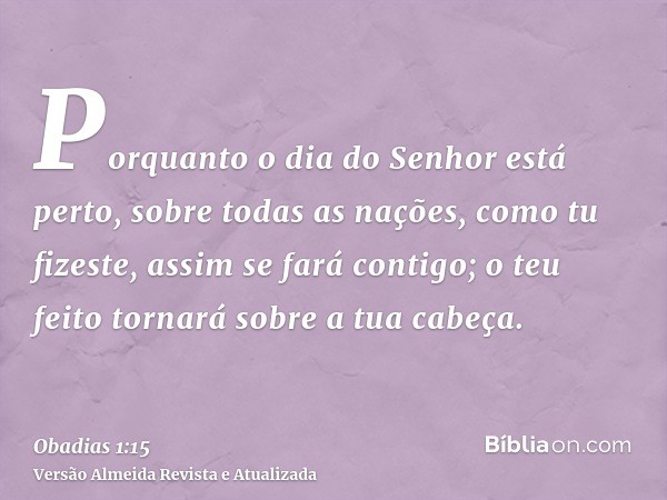 Porquanto o dia do Senhor está perto, sobre todas as nações, como tu fizeste, assim se fará contigo; o teu feito tornará sobre a tua cabeça.