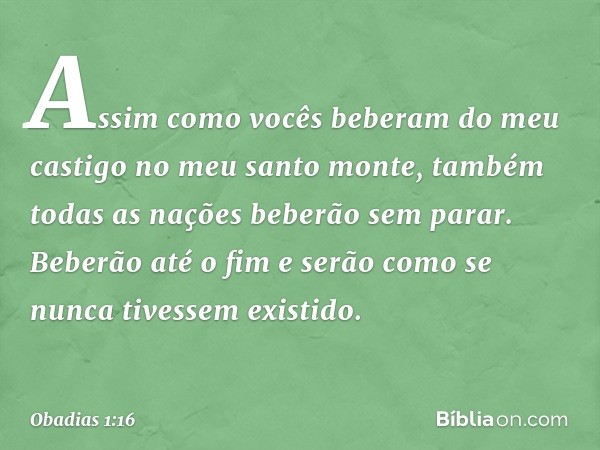 Assim como vocês beberam
do meu castigo
no meu santo monte,
também todas as nações
beberão sem parar.
Beberão até o fim
e serão como se nunca tivessem
existido.