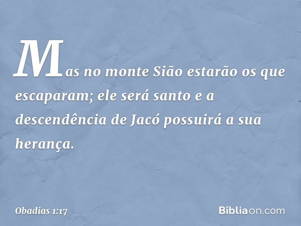 Mas no monte Sião estarão os que
escaparam;
ele será santo
e a descendência de Jacó
possuirá a sua herança. -- Obadias 1:17