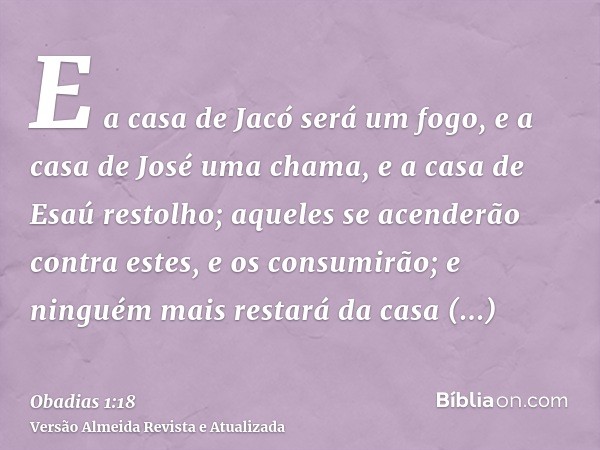 E a casa de Jacó será um fogo, e a casa de José uma chama, e a casa de Esaú restolho; aqueles se acenderão contra estes, e os consumirão; e ninguém mais restará