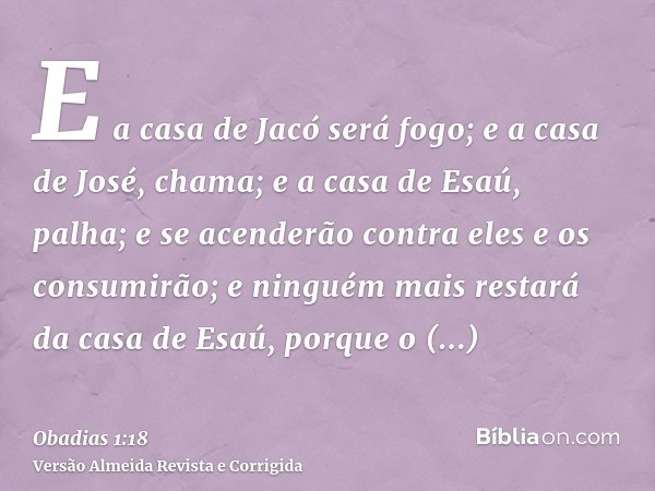 E a casa de Jacó será fogo; e a casa de José, chama; e a casa de Esaú, palha; e se acenderão contra eles e os consumirão; e ninguém mais restará da casa de Esaú
