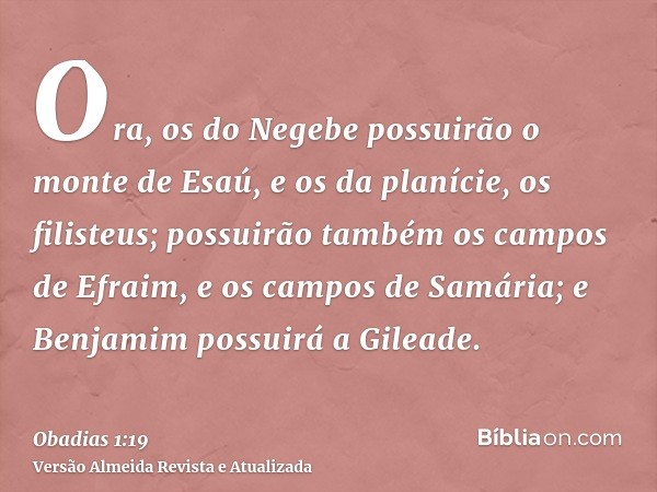 Ora, os do Negebe possuirão o monte de Esaú, e os da planície, os filisteus; possuirão também os campos de Efraim, e os campos de Samária; e Benjamim possuirá a