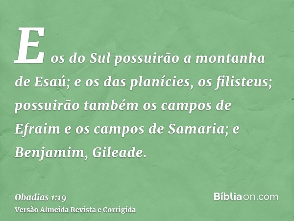 E os do Sul possuirão a montanha de Esaú; e os das planícies, os filisteus; possuirão também os campos de Efraim e os campos de Samaria; e Benjamim, Gileade.