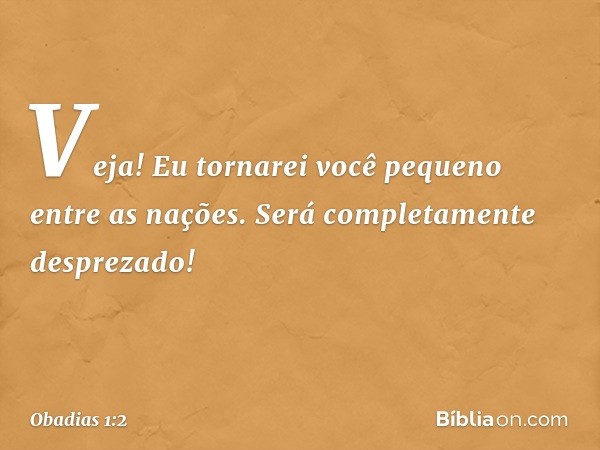 "Veja! Eu tornarei você pequeno entre as
nações.
Será completamente desprezado! -- Obadias 1:2