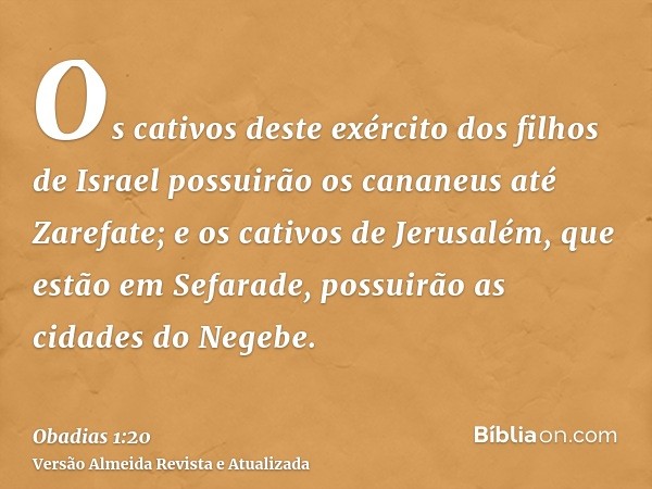 Os cativos deste exército dos filhos de Israel possuirão os cananeus até Zarefate; e os cativos de Jerusalém, que estão em Sefarade, possuirão as cidades do Neg