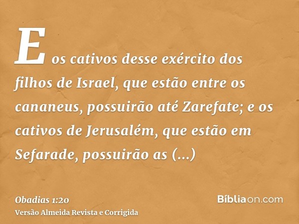 E os cativos desse exército dos filhos de Israel, que estão entre os cananeus, possuirão até Zarefate; e os cativos de Jerusalém, que estão em Sefarade, possuir