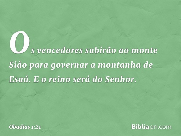 Os vencedores subirão ao monte Sião
para governar a montanha de Esaú.
E o reino será do Senhor. -- Obadias 1:21