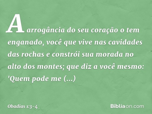 A arrogância do seu coração o tem
enganado,
você que vive nas cavidades das rochas
e constrói sua morada no alto dos mon­tes;
que diz a você mesmo: 'Quem pode m