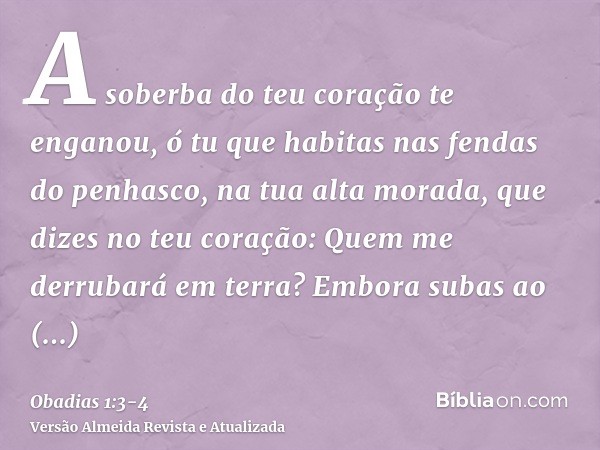 A soberba do teu coração te enganou, ó tu que habitas nas fendas do penhasco, na tua alta morada, que dizes no teu coração: Quem me derrubará em terra?Embora su