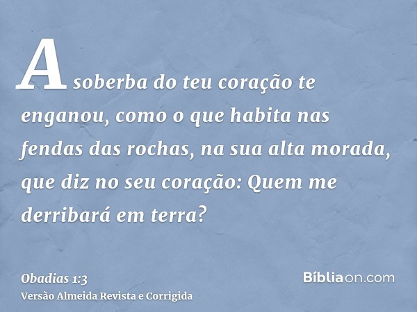 A soberba do teu coração te enganou, como o que habita nas fendas das rochas, na sua alta morada, que diz no seu coração: Quem me derribará em terra?