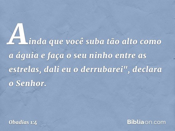 Ainda que você suba tão alto como a águia
e faça o seu ninho entre as estrelas,
dali eu o derrubarei", declara o Senhor. -- Obadias 1:4