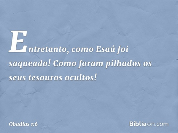 Entretanto, como Esaú foi saqueado!
Como foram pilhados
os seus tesouros ocultos! -- Obadias 1:6