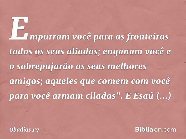 Empurram você para as fronteiras
todos os seus aliados;
enganam você e o sobrepujarão
os seus melhores amigos;
aqueles que comem com você
para você armam cilada