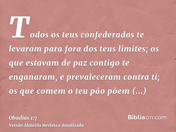 Todos os teus confederados te levaram para fora dos teus limites; os que estavam de paz contigo te enganaram, e prevaleceram contra ti; os que comem o teu pão p