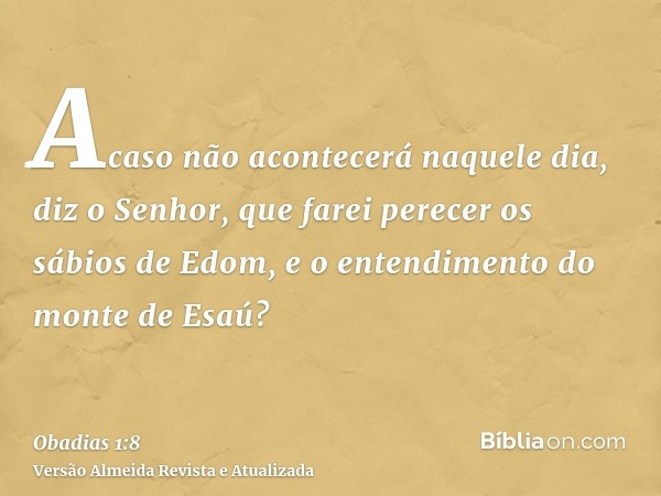 Acaso não acontecerá naquele dia, diz o Senhor, que farei perecer os sábios de Edom, e o entendimento do monte de Esaú?