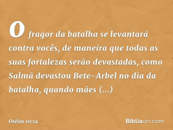 o fragor da batalha se levantará
contra vocês,
de maneira que todas as suas fortalezas
serão devastadas,
como Salmã devastou Bete-Arbel
no dia da batalha,
quand