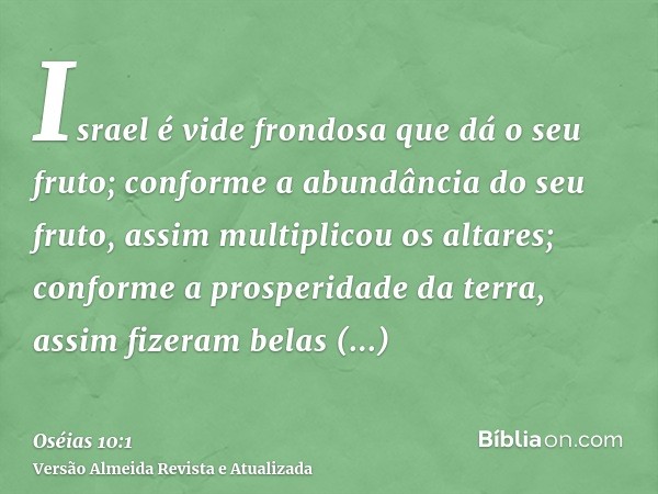 Israel é vide frondosa que dá o seu fruto; conforme a abundância do seu fruto, assim multiplicou os altares; conforme a prosperidade da terra, assim fizeram bel