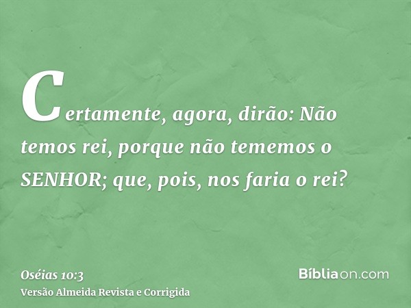 Certamente, agora, dirão: Não temos rei, porque não tememos o SENHOR; que, pois, nos faria o rei?