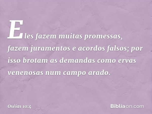 Eles fazem muitas promessas,
fazem juramentos e acordos falsos;
por isso brotam as demandas
como ervas venenosas
num campo arado. -- Oséias 10:4