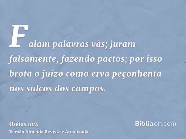 Falam palavras vãs; juram falsamente, fazendo pactos; por isso brota o juízo como erva peçonhenta nos sulcos dos campos.