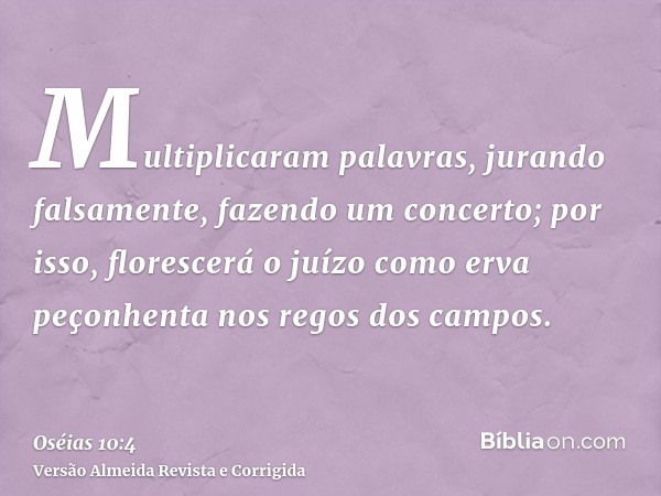 Multiplicaram palavras, jurando falsamente, fazendo um concerto; por isso, florescerá o juízo como erva peçonhenta nos regos dos campos.