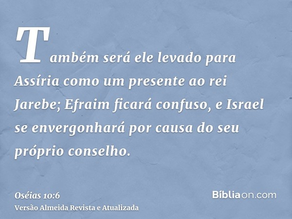 Também será ele levado para Assíria como um presente ao rei Jarebe; Efraim ficará confuso, e Israel se envergonhará por causa do seu próprio conselho.