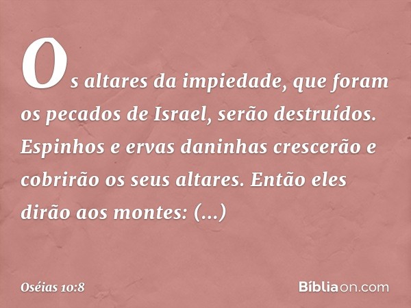 Os altares da impiedade,
que foram os pecados de Israel,
serão destruídos.
Espinhos e ervas daninhas crescerão
e cobrirão os seus altares.
Então eles dirão aos 