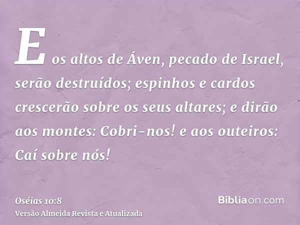 E os altos de Áven, pecado de Israel, serão destruídos; espinhos e cardos crescerão sobre os seus altares; e dirão aos montes: Cobri-nos! e aos outeiros: Caí so