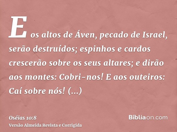 E os altos de Áven, pecado de Israel, serão destruídos; espinhos e cardos crescerão sobre os seus altares; e dirão aos montes: Cobri-nos! E aos outeiros: Caí so
