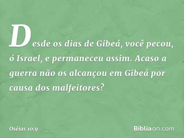 "Desde os dias de Gibeá,
você pecou, ó Israel,
e permaneceu assim.
Acaso a guerra não os alcançou
em Gibeá por causa
dos malfeitores? -- Oséias 10:9