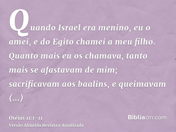 Quando Israel era menino, eu o amei, e do Egito chamei a meu filho.Quanto mais eu os chamava, tanto mais se afastavam de mim; sacrificavam aos baalins, e queima