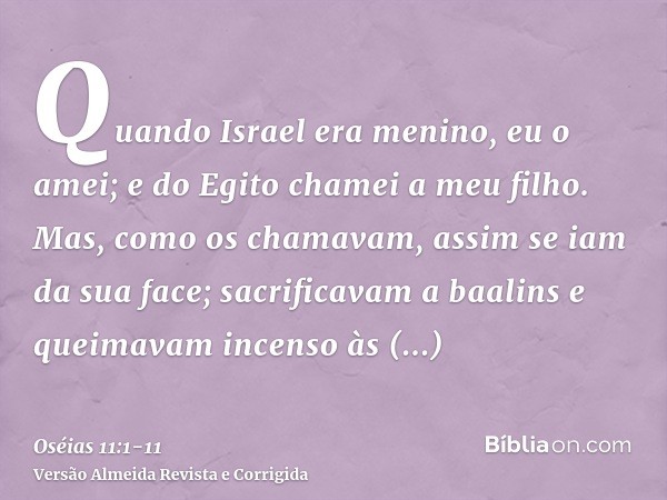 Quando Israel era menino, eu o amei; e do Egito chamei a meu filho.Mas, como os chamavam, assim se iam da sua face; sacrificavam a baalins e queimavam incenso à