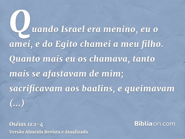 Quando Israel era menino, eu o amei, e do Egito chamei a meu filho.Quanto mais eu os chamava, tanto mais se afastavam de mim; sacrificavam aos baalins, e queima