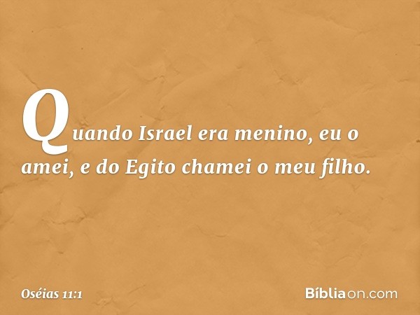 "Quando Israel era menino,
eu o amei,
e do Egito chamei o meu filho. -- Oséias 11:1