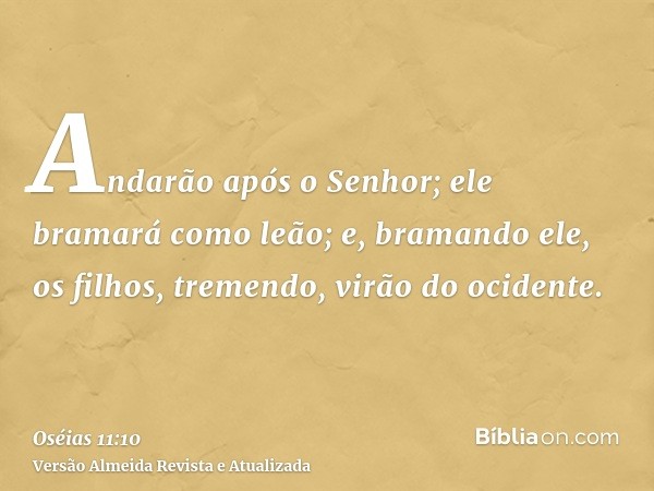 Andarão após o Senhor; ele bramará como leão; e, bramando ele, os filhos, tremendo, virão do ocidente.