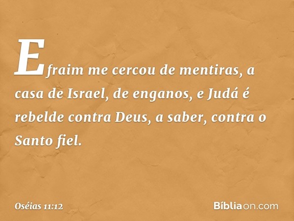 Efraim me cercou de mentiras,
a casa de Israel, de enganos,
e Judá é rebelde contra Deus,
a saber, contra o Santo fiel. -- Oséias 11:12