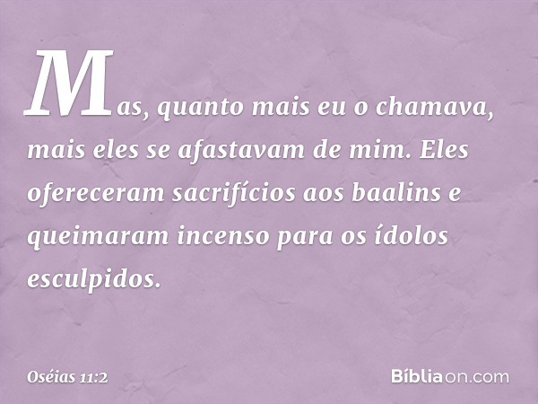 Mas, quanto mais eu o chamava,
mais eles se afastavam de mim.
Eles ofereceram sacrifícios aos baalins
e queimaram incenso
para os ídolos esculpidos. -- Oséias 1