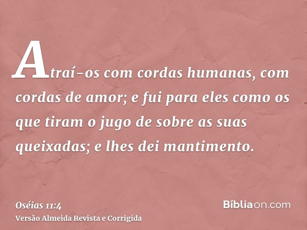 Atraí-os com cordas humanas, com cordas de amor; e fui para eles como os que tiram o jugo de sobre as suas queixadas; e lhes dei mantimento.
