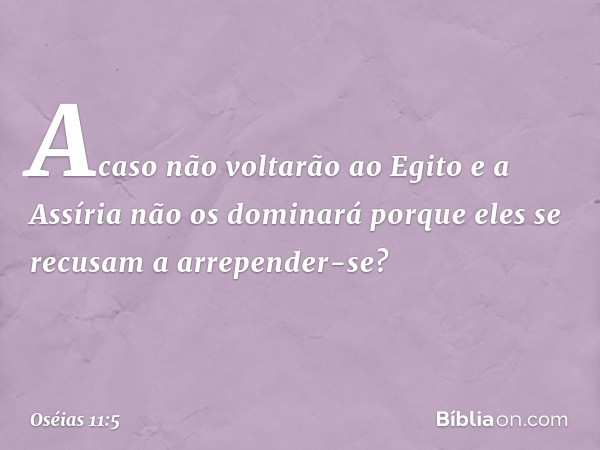 "Acaso não voltarão ao Egito
e a Assíria não os dominará
porque eles se recusam a arrepender-se? -- Oséias 11:5