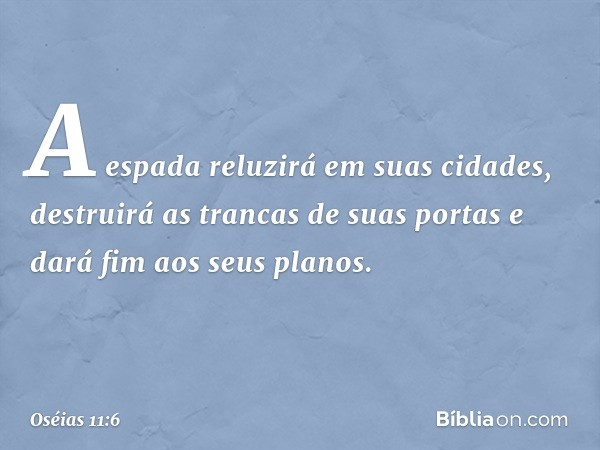 A espada reluzirá em suas cidades,
destruirá as trancas de suas portas
e dará fim aos seus planos. -- Oséias 11:6