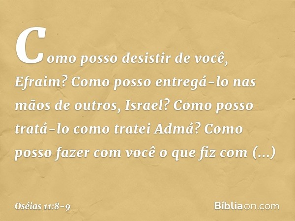 "Como posso desistir de você, Efraim?
Como posso entregá-lo
nas mãos de outros, Israel?
Como posso tratá-lo como tratei Admá?
Como posso fazer com você
o que fi