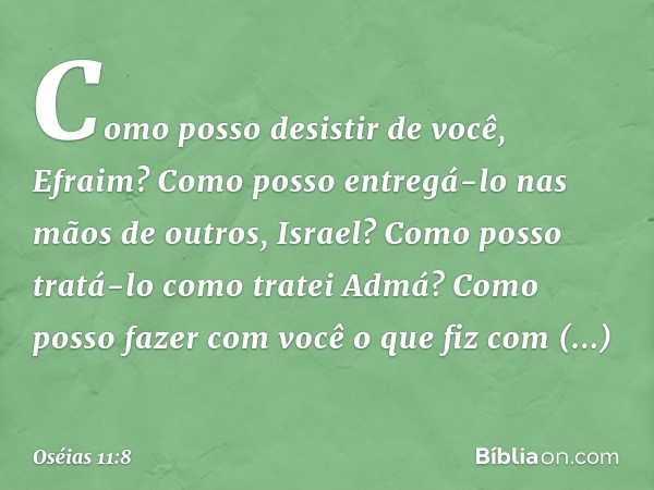 "Como posso desistir de você, Efraim?
Como posso entregá-lo
nas mãos de outros, Israel?
Como posso tratá-lo como tratei Admá?
Como posso fazer com você
o que fi