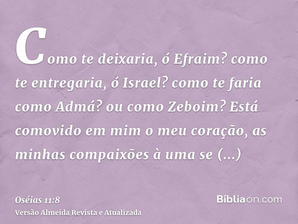 Como te deixaria, ó Efraim? como te entregaria, ó Israel? como te faria como Admá? ou como Zeboim? Está comovido em mim o meu coração, as minhas compaixões à um