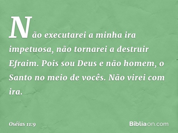 Não executarei a minha ira impetuosa,
não tornarei a destruir Efraim.
Pois sou Deus e não homem,
o Santo no meio de vocês.
Não virei com ira. -- Oséias 11:9